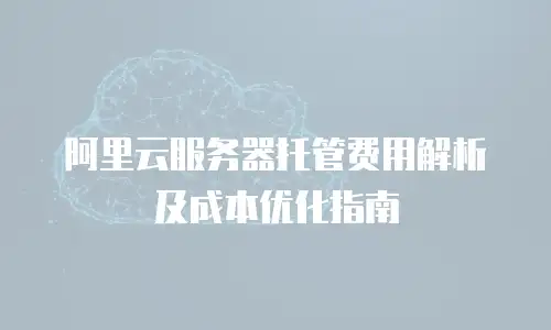 阿里云服务器托管费用解析及成本优化指南