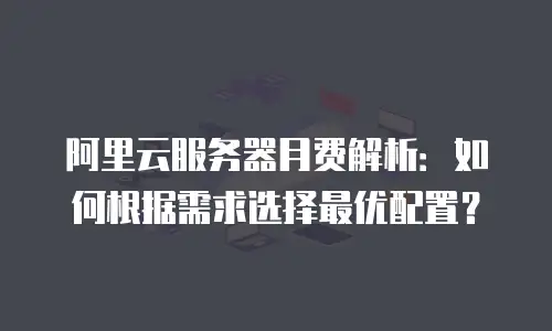 阿里云服务器月费解析：如何根据需求选择最优配置？