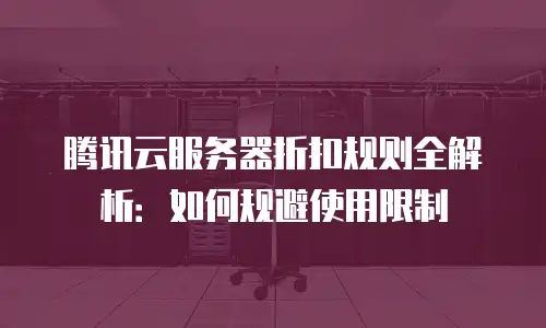 腾讯云服务器折扣规则全解析：如何规避使用限制