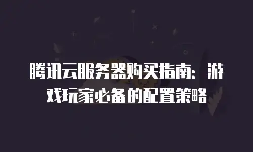 腾讯云服务器购买指南：游戏玩家必备的配置策略