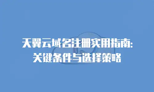天翼云域名注册实用指南：关键条件与选择策略