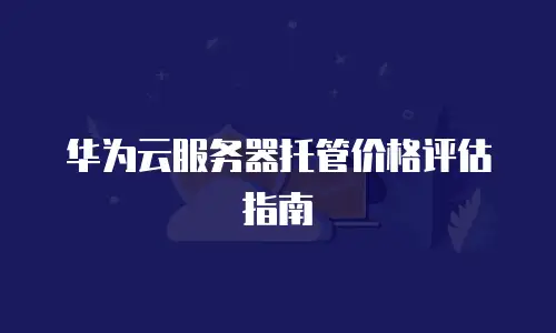 华为云服务器托管价格评估指南