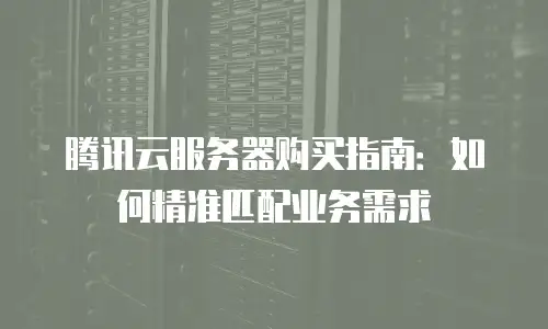 腾讯云服务器购买指南：如何精准匹配业务需求
