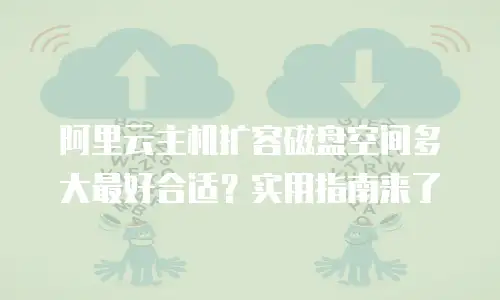 阿里云主机扩容磁盘空间多大最好合适？实用指南来了