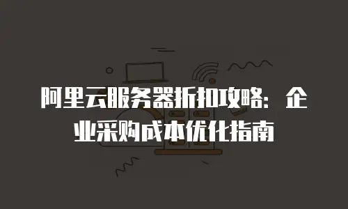 阿里云服务器折扣攻略：企业采购成本优化指南