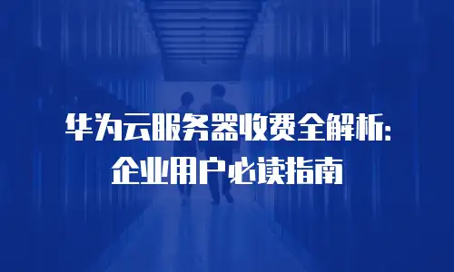 华为云服务器收费全解析：企业用户必读指南