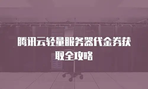 腾讯云轻量服务器代金券获取全攻略