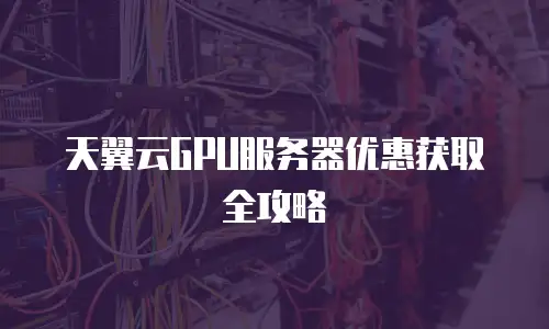 天翼云GPU服务器优惠获取全攻略