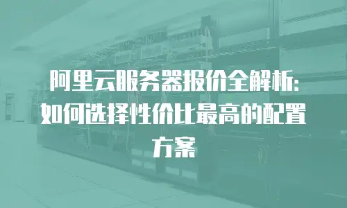 阿里云服务器报价全解析：如何选择性价比最高的配置方案