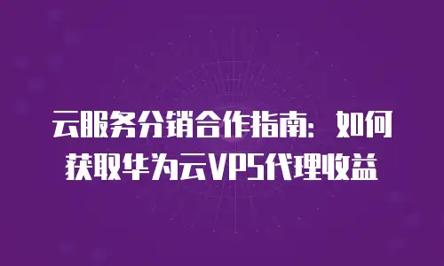 云服务分销合作指南：如何获取华为云VPS代理收益