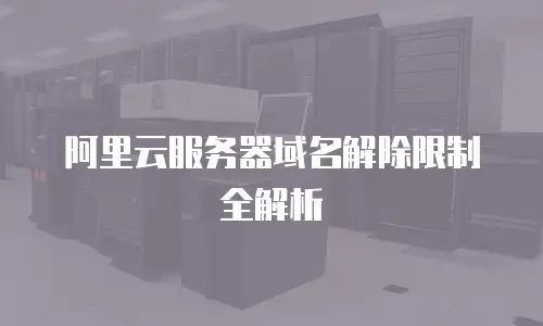 阿里云服务器域名解除限制全解析