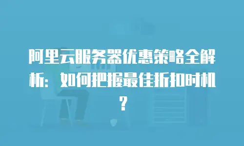 阿里云服务器优惠策略全解析：如何把握最佳折扣时机？