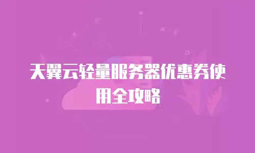 天翼云轻量服务器优惠券使用全攻略
