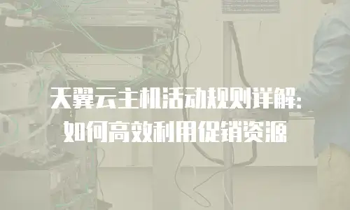 天翼云主机活动规则详解：如何高效利用促销资源