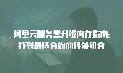 阿里云服务器升级内存指南：找到最适合你的性能组合