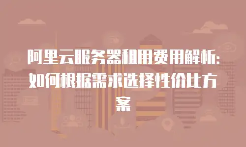 阿里云服务器租用费用解析：如何根据需求选择性价比方案