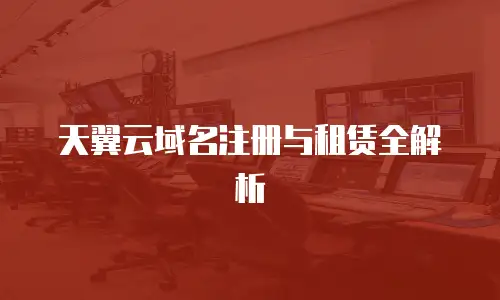 天翼云域名注册与租赁全解析