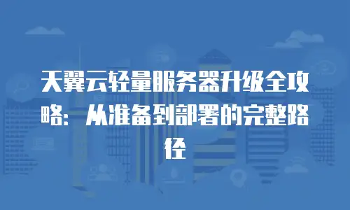 天翼云轻量服务器升级全攻略：从准备到部署的完整路径