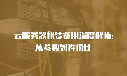云服务器租赁费用深度解析：从参数到性价比