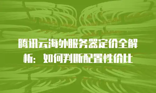 腾讯云海外服务器定价全解析：如何判断配置性价比