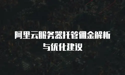 阿里云服务器托管佣金解析与优化建议