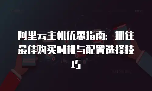 阿里云主机优惠指南：抓住最佳购买时机与配置选择技巧