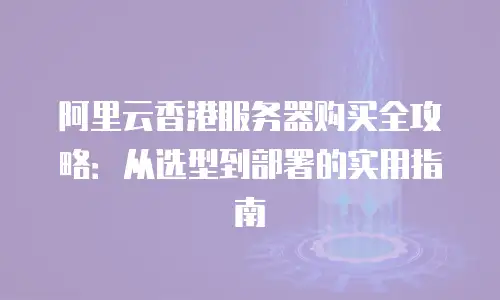 阿里云香港服务器购买全攻略：从选型到部署的实用指南