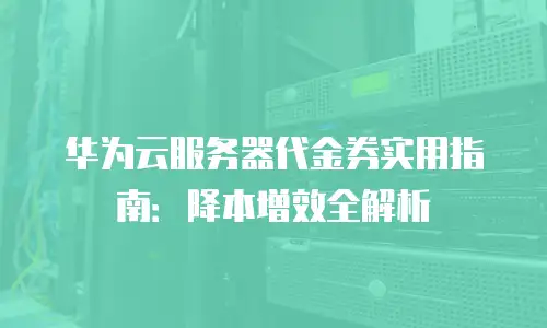 华为云服务器代金券实用指南：降本增效全解析