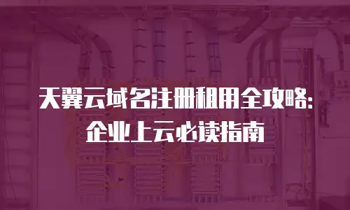 天翼云域名注册租用全攻略：企业上云必读指南