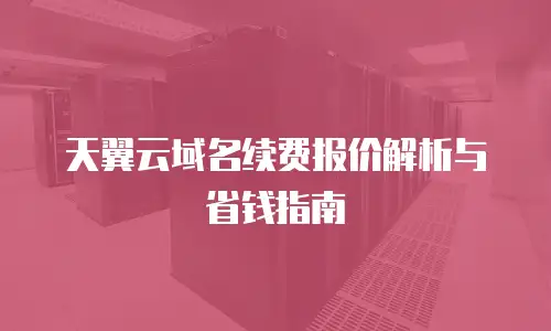 天翼云域名续费报价解析与省钱指南