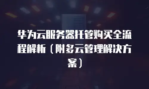 华为云服务器托管购买全流程解析（附多云管理解决方案）