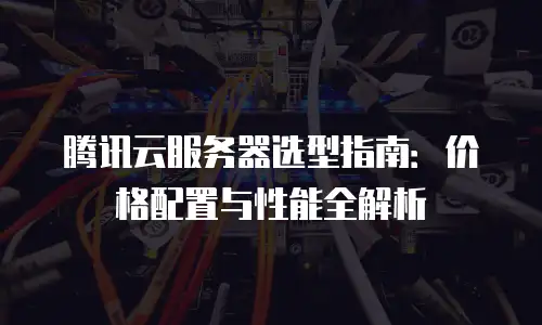 腾讯云服务器选型指南：价格配置与性能全解析