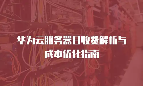 华为云服务器日收费解析与成本优化指南