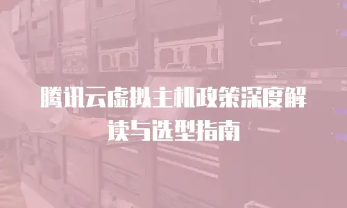 腾讯云虚拟主机政策深度解读与选型指南