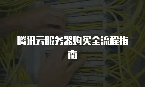 腾讯云服务器购买全流程指南