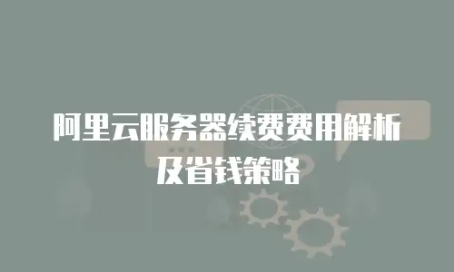 阿里云服务器续费费用解析及省钱策略