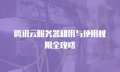 腾讯云服务器租用与使用权限全攻略