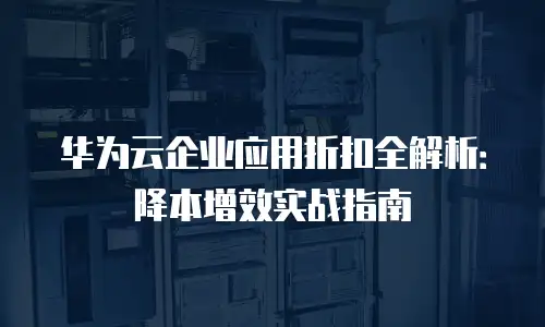 华为云企业应用折扣全解析：降本增效实战指南
