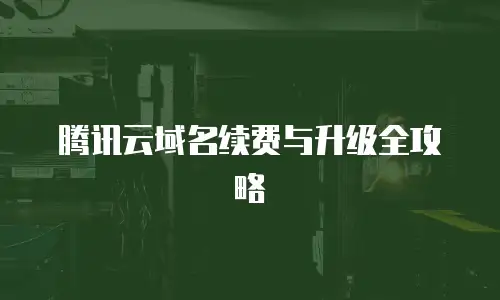 腾讯云域名续费与升级全攻略