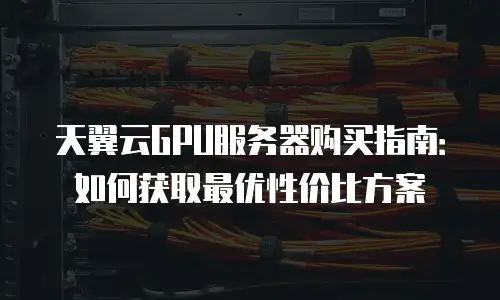 天翼云GPU服务器购买指南：如何获取最优性价比方案