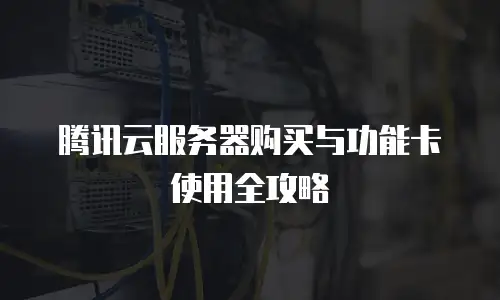 腾讯云服务器购买与功能卡使用全攻略