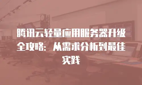 腾讯云轻量应用服务器升级全攻略：从需求分析到最佳实践