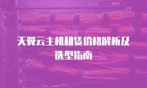 天翼云主机租赁价格解析及选型指南