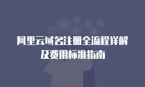 阿里云域名注册全流程详解及费用标准指南
