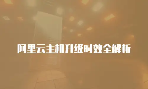 阿里云主机升级时效全解析