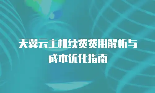 天翼云主机续费费用解析与成本优化指南