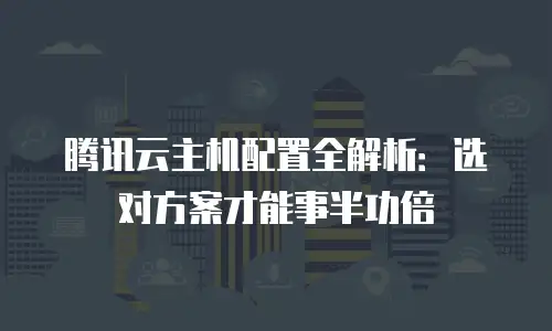 腾讯云主机配置全解析：选对方案才能事半功倍