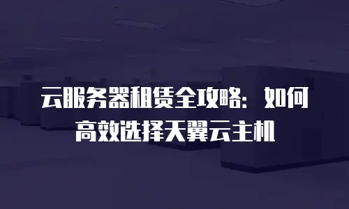 云服务器租赁全攻略：如何高效选择天翼云主机