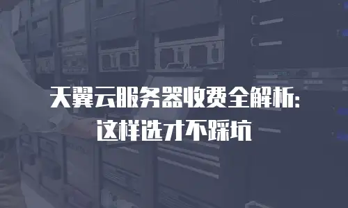 天翼云服务器收费全解析：这样选才不踩坑