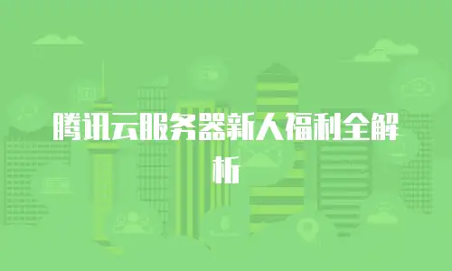 腾讯云服务器新人福利全解析